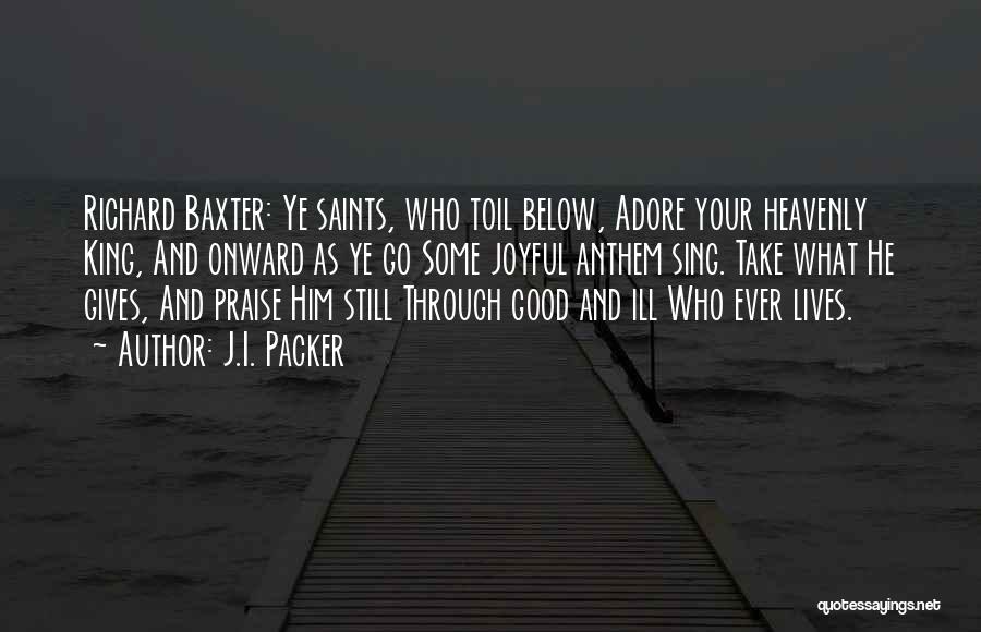 J.I. Packer Quotes: Richard Baxter: Ye Saints, Who Toil Below, Adore Your Heavenly King, And Onward As Ye Go Some Joyful Anthem Sing.