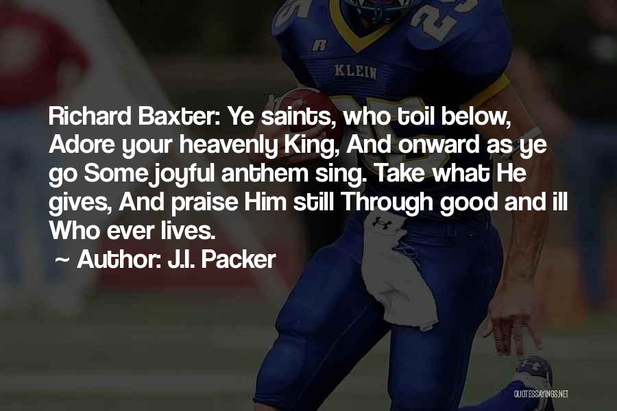J.I. Packer Quotes: Richard Baxter: Ye Saints, Who Toil Below, Adore Your Heavenly King, And Onward As Ye Go Some Joyful Anthem Sing.