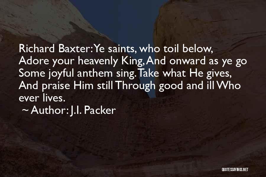 J.I. Packer Quotes: Richard Baxter: Ye Saints, Who Toil Below, Adore Your Heavenly King, And Onward As Ye Go Some Joyful Anthem Sing.