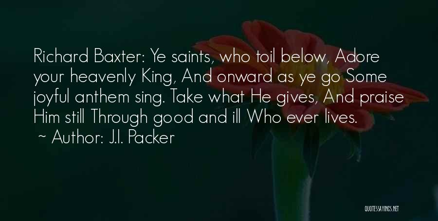 J.I. Packer Quotes: Richard Baxter: Ye Saints, Who Toil Below, Adore Your Heavenly King, And Onward As Ye Go Some Joyful Anthem Sing.