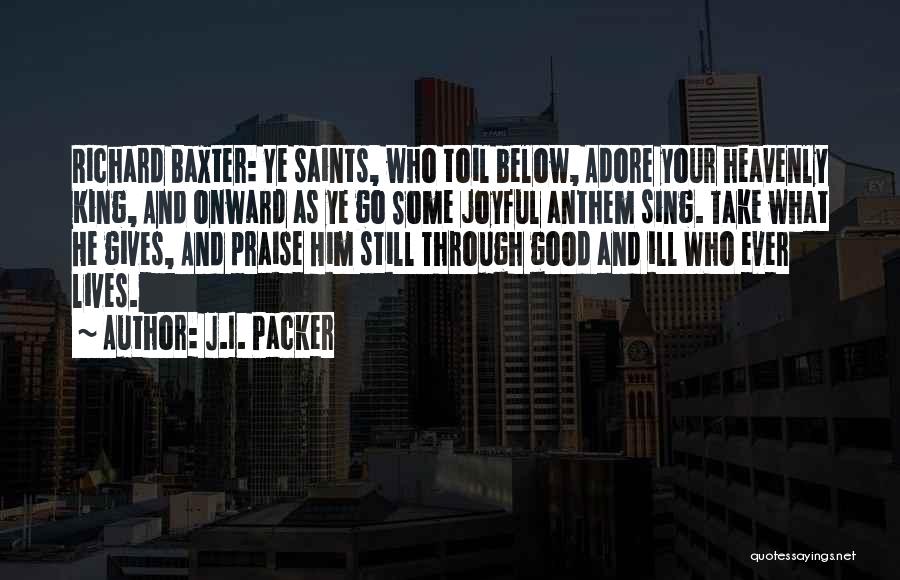 J.I. Packer Quotes: Richard Baxter: Ye Saints, Who Toil Below, Adore Your Heavenly King, And Onward As Ye Go Some Joyful Anthem Sing.