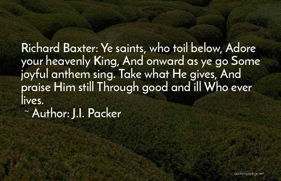 J.I. Packer Quotes: Richard Baxter: Ye Saints, Who Toil Below, Adore Your Heavenly King, And Onward As Ye Go Some Joyful Anthem Sing.