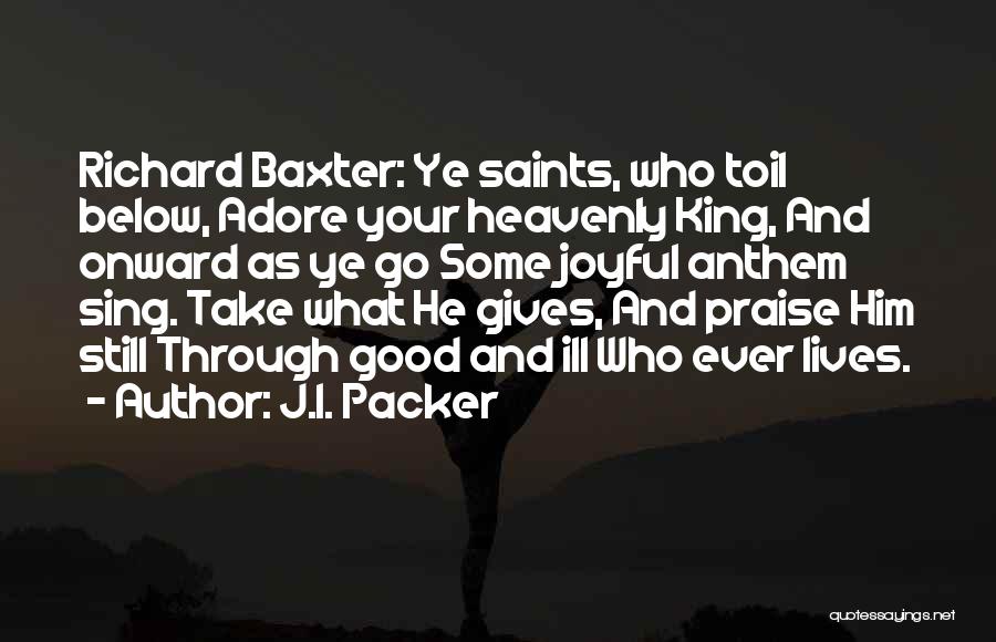 J.I. Packer Quotes: Richard Baxter: Ye Saints, Who Toil Below, Adore Your Heavenly King, And Onward As Ye Go Some Joyful Anthem Sing.