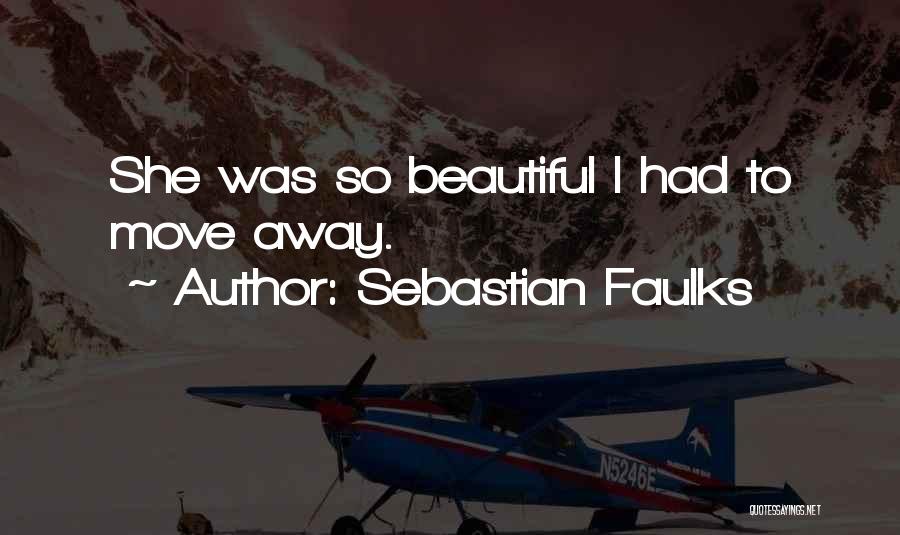 Sebastian Faulks Quotes: She Was So Beautiful I Had To Move Away.