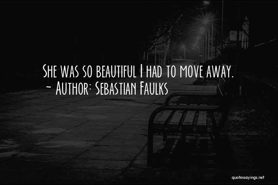 Sebastian Faulks Quotes: She Was So Beautiful I Had To Move Away.