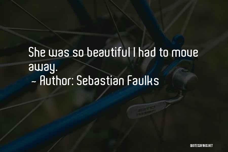 Sebastian Faulks Quotes: She Was So Beautiful I Had To Move Away.