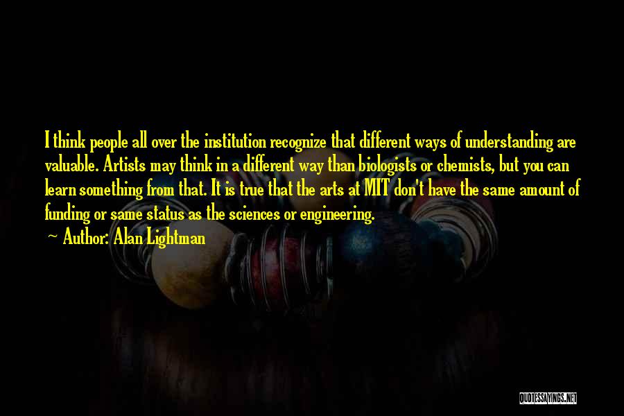 Alan Lightman Quotes: I Think People All Over The Institution Recognize That Different Ways Of Understanding Are Valuable. Artists May Think In A