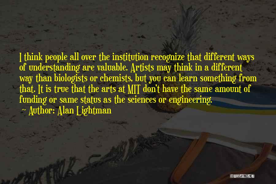 Alan Lightman Quotes: I Think People All Over The Institution Recognize That Different Ways Of Understanding Are Valuable. Artists May Think In A