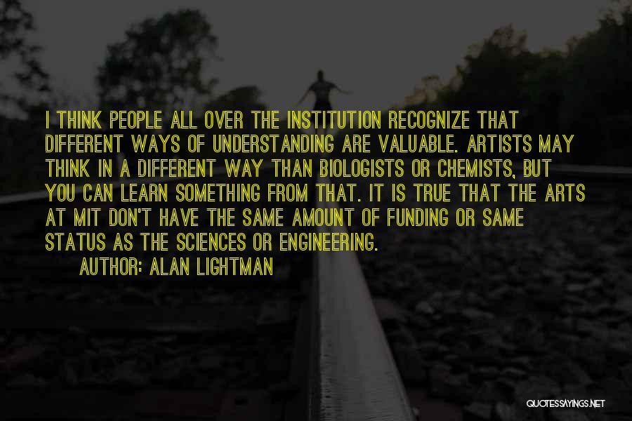 Alan Lightman Quotes: I Think People All Over The Institution Recognize That Different Ways Of Understanding Are Valuable. Artists May Think In A