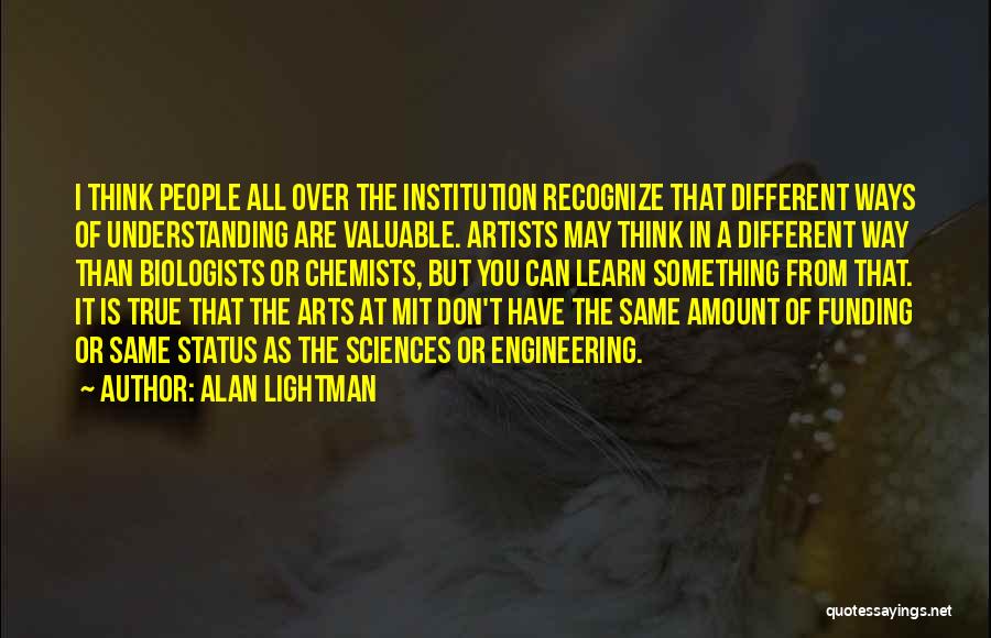 Alan Lightman Quotes: I Think People All Over The Institution Recognize That Different Ways Of Understanding Are Valuable. Artists May Think In A