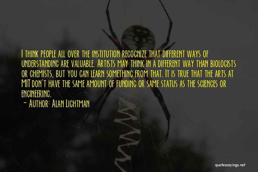 Alan Lightman Quotes: I Think People All Over The Institution Recognize That Different Ways Of Understanding Are Valuable. Artists May Think In A