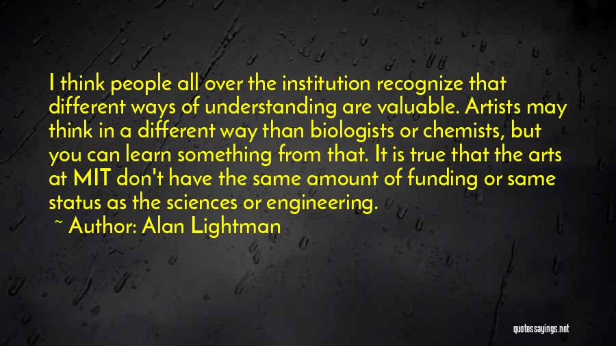 Alan Lightman Quotes: I Think People All Over The Institution Recognize That Different Ways Of Understanding Are Valuable. Artists May Think In A