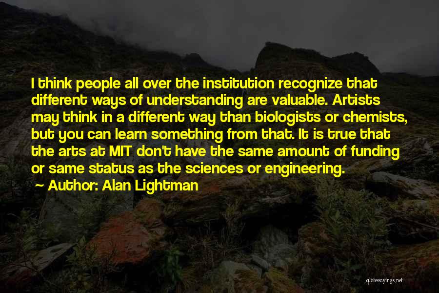 Alan Lightman Quotes: I Think People All Over The Institution Recognize That Different Ways Of Understanding Are Valuable. Artists May Think In A