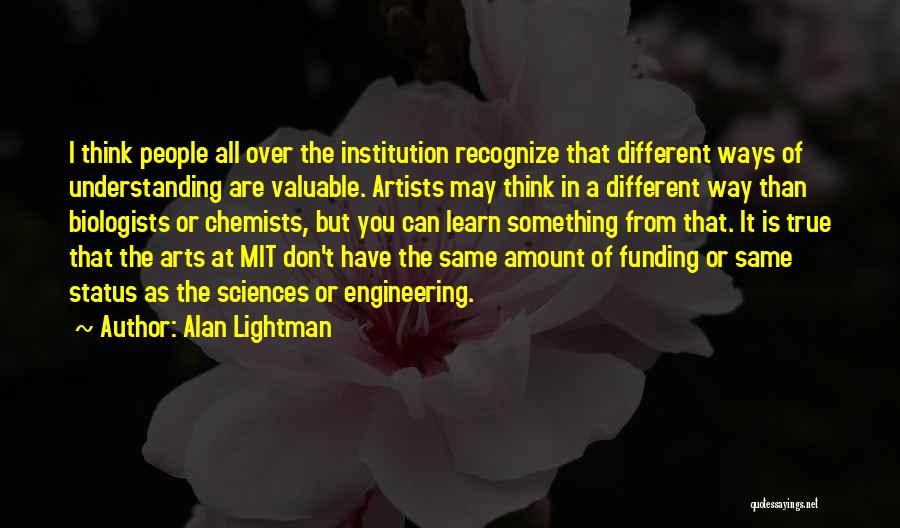 Alan Lightman Quotes: I Think People All Over The Institution Recognize That Different Ways Of Understanding Are Valuable. Artists May Think In A