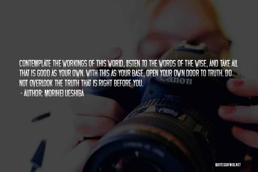 Morihei Ueshiba Quotes: Contemplate The Workings Of This World, Listen To The Words Of The Wise, And Take All That Is Good As