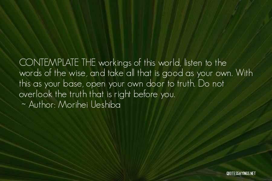 Morihei Ueshiba Quotes: Contemplate The Workings Of This World, Listen To The Words Of The Wise, And Take All That Is Good As