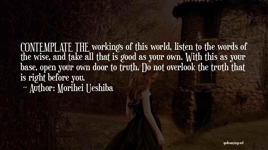 Morihei Ueshiba Quotes: Contemplate The Workings Of This World, Listen To The Words Of The Wise, And Take All That Is Good As