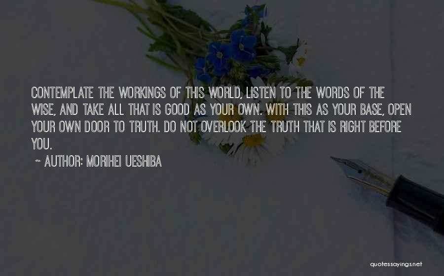 Morihei Ueshiba Quotes: Contemplate The Workings Of This World, Listen To The Words Of The Wise, And Take All That Is Good As