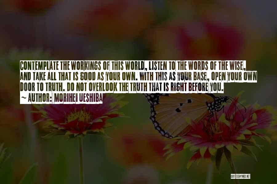 Morihei Ueshiba Quotes: Contemplate The Workings Of This World, Listen To The Words Of The Wise, And Take All That Is Good As