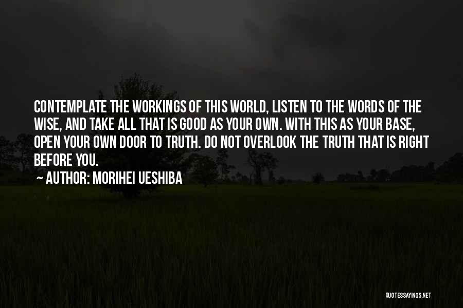 Morihei Ueshiba Quotes: Contemplate The Workings Of This World, Listen To The Words Of The Wise, And Take All That Is Good As