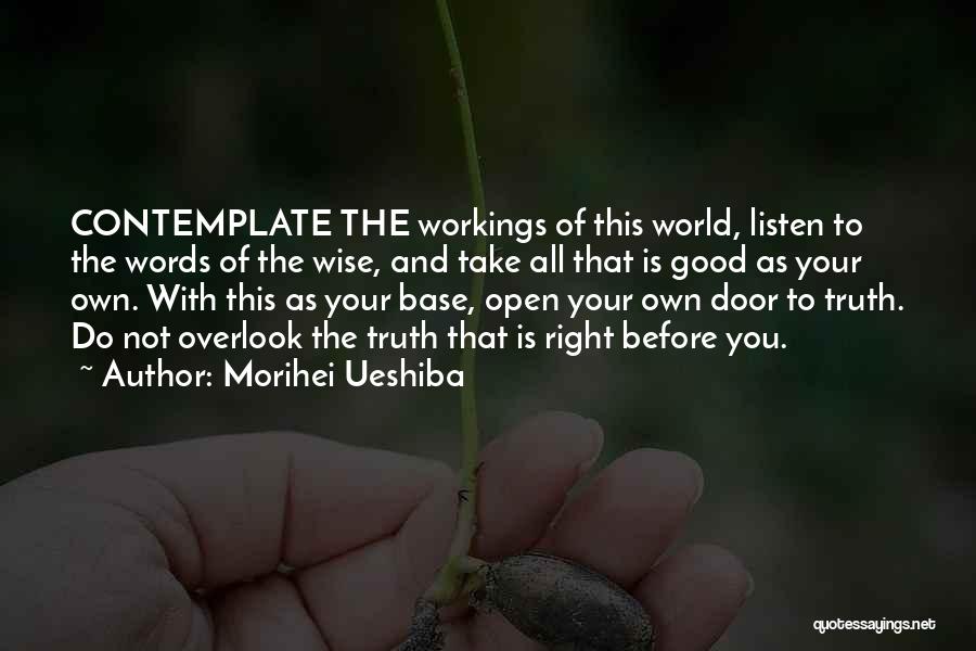 Morihei Ueshiba Quotes: Contemplate The Workings Of This World, Listen To The Words Of The Wise, And Take All That Is Good As