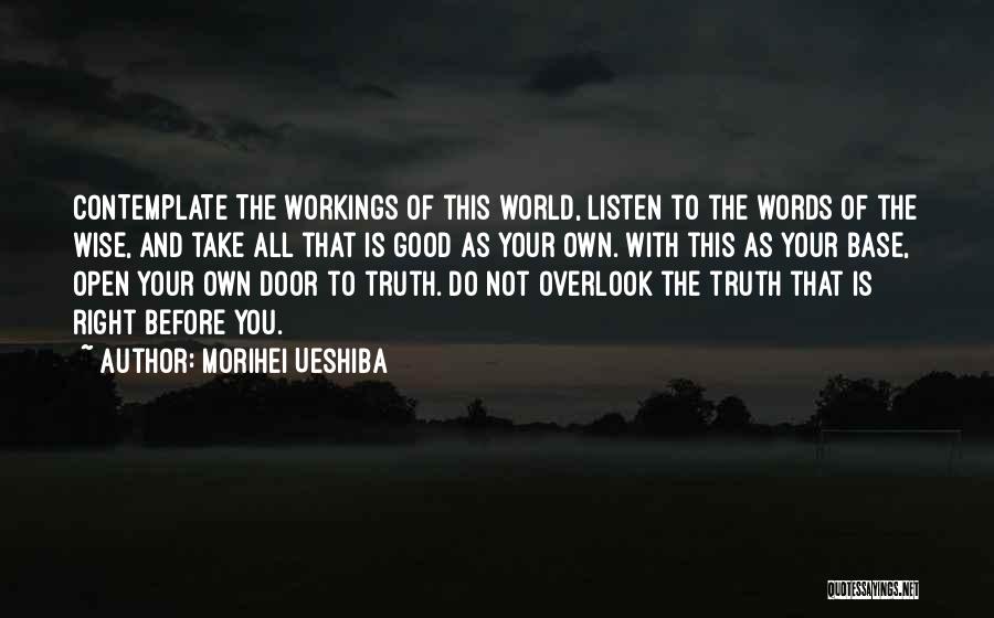 Morihei Ueshiba Quotes: Contemplate The Workings Of This World, Listen To The Words Of The Wise, And Take All That Is Good As