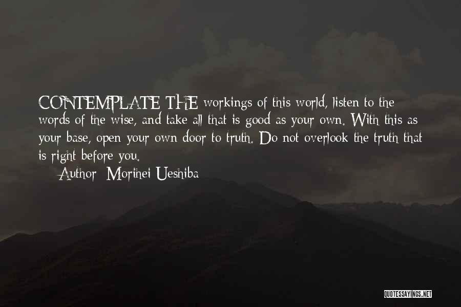 Morihei Ueshiba Quotes: Contemplate The Workings Of This World, Listen To The Words Of The Wise, And Take All That Is Good As