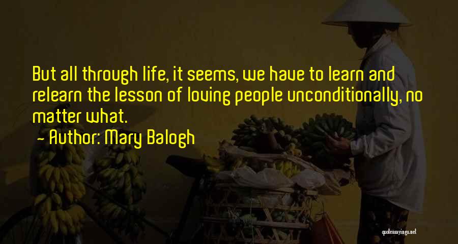 Mary Balogh Quotes: But All Through Life, It Seems, We Have To Learn And Relearn The Lesson Of Loving People Unconditionally, No Matter