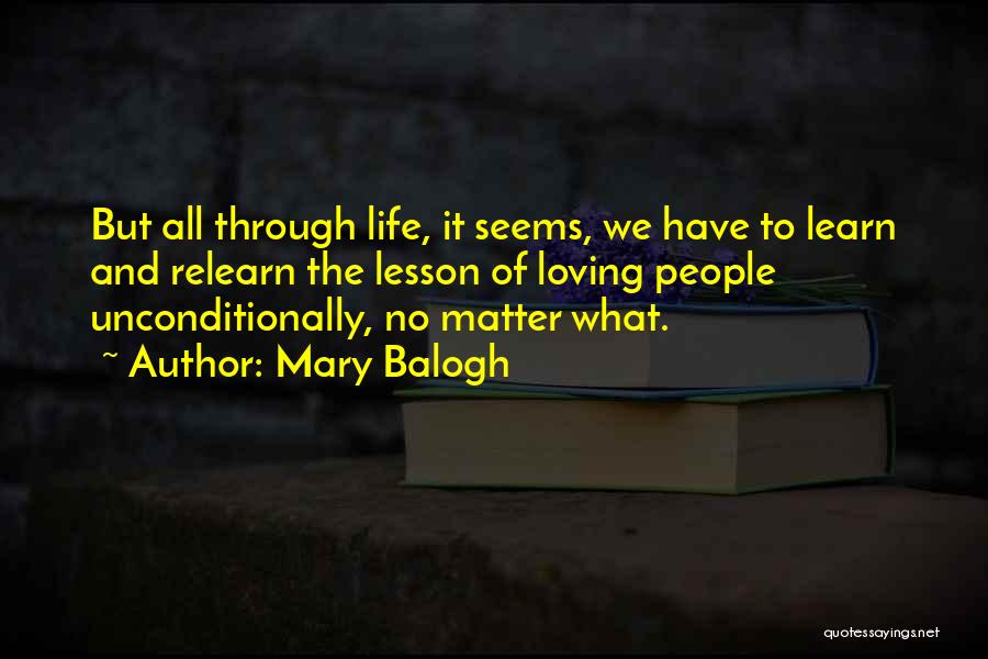 Mary Balogh Quotes: But All Through Life, It Seems, We Have To Learn And Relearn The Lesson Of Loving People Unconditionally, No Matter