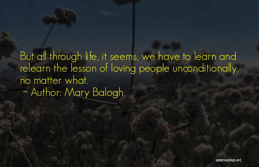 Mary Balogh Quotes: But All Through Life, It Seems, We Have To Learn And Relearn The Lesson Of Loving People Unconditionally, No Matter