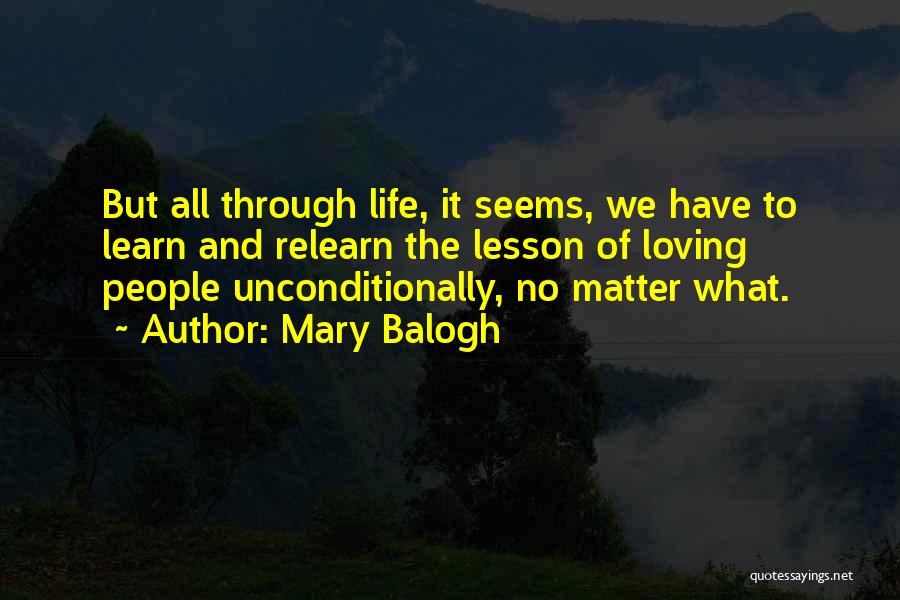 Mary Balogh Quotes: But All Through Life, It Seems, We Have To Learn And Relearn The Lesson Of Loving People Unconditionally, No Matter