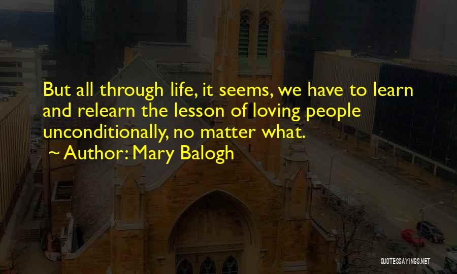 Mary Balogh Quotes: But All Through Life, It Seems, We Have To Learn And Relearn The Lesson Of Loving People Unconditionally, No Matter