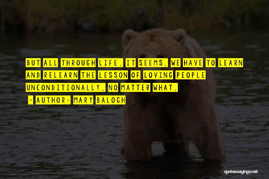 Mary Balogh Quotes: But All Through Life, It Seems, We Have To Learn And Relearn The Lesson Of Loving People Unconditionally, No Matter