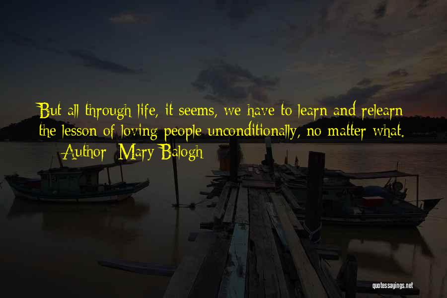 Mary Balogh Quotes: But All Through Life, It Seems, We Have To Learn And Relearn The Lesson Of Loving People Unconditionally, No Matter