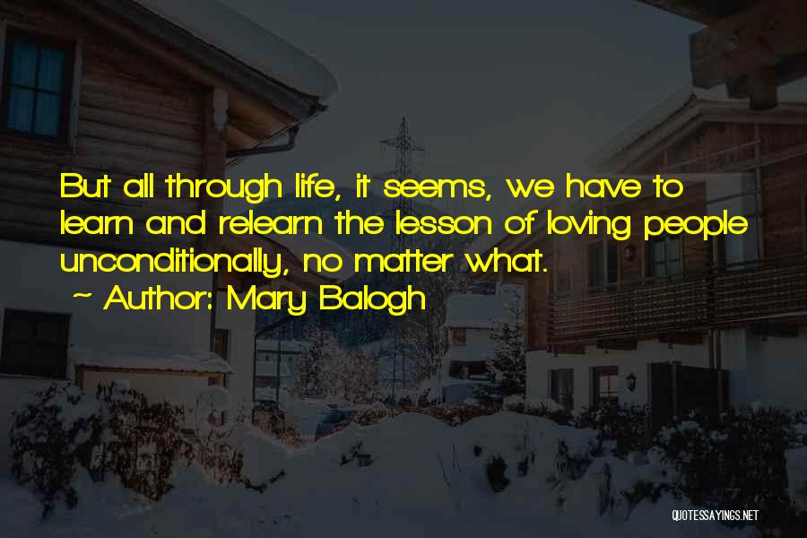 Mary Balogh Quotes: But All Through Life, It Seems, We Have To Learn And Relearn The Lesson Of Loving People Unconditionally, No Matter