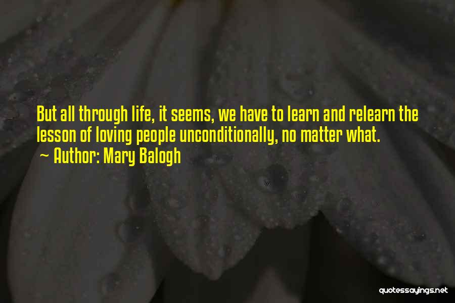 Mary Balogh Quotes: But All Through Life, It Seems, We Have To Learn And Relearn The Lesson Of Loving People Unconditionally, No Matter