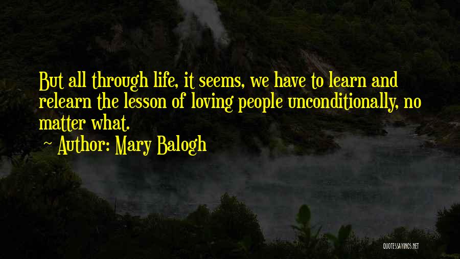 Mary Balogh Quotes: But All Through Life, It Seems, We Have To Learn And Relearn The Lesson Of Loving People Unconditionally, No Matter