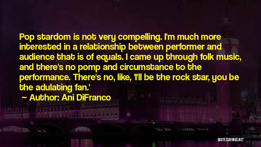 Ani DiFranco Quotes: Pop Stardom Is Not Very Compelling. I'm Much More Interested In A Relationship Between Performer And Audience That Is Of