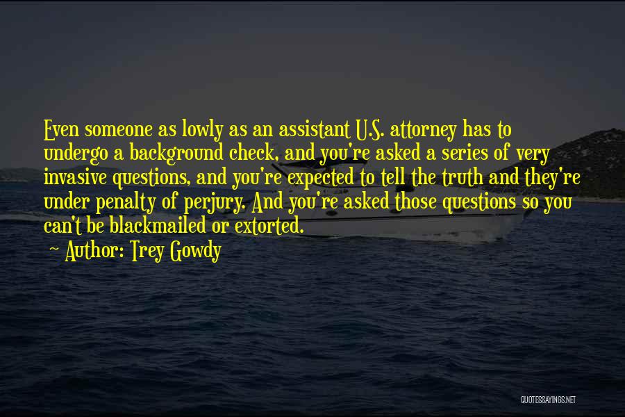 Trey Gowdy Quotes: Even Someone As Lowly As An Assistant U.s. Attorney Has To Undergo A Background Check, And You're Asked A Series