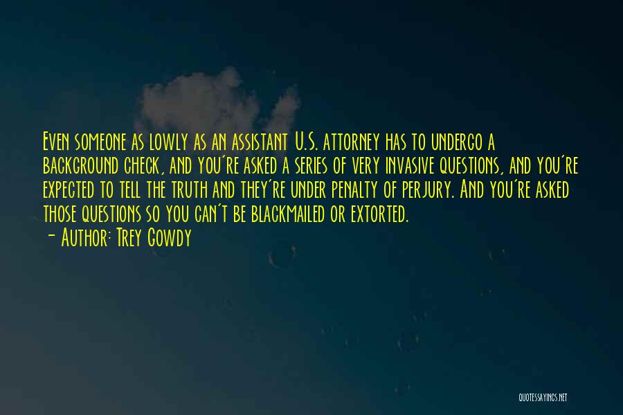 Trey Gowdy Quotes: Even Someone As Lowly As An Assistant U.s. Attorney Has To Undergo A Background Check, And You're Asked A Series