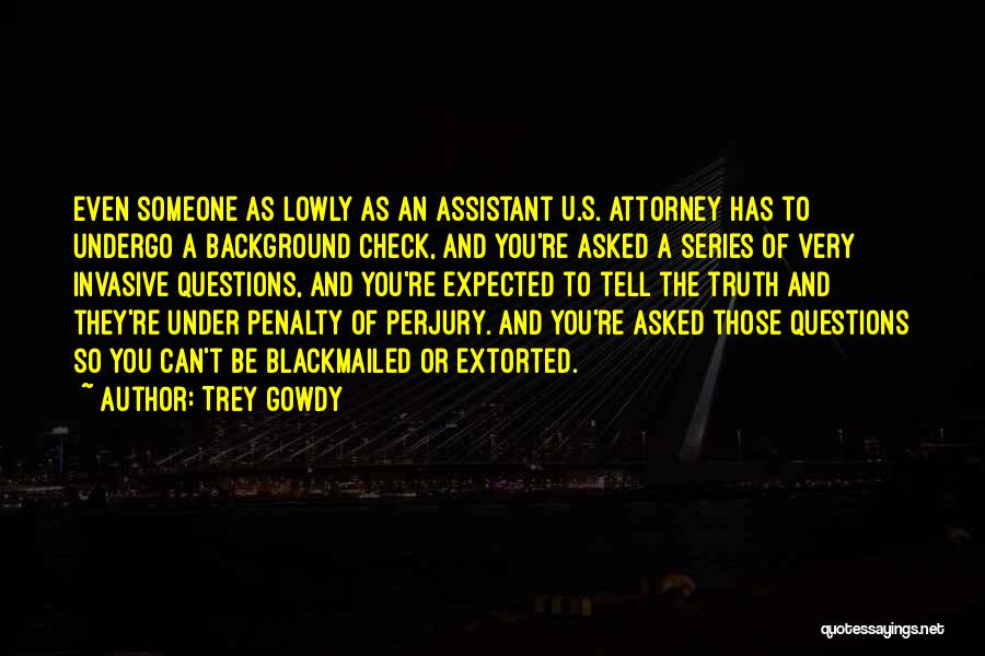 Trey Gowdy Quotes: Even Someone As Lowly As An Assistant U.s. Attorney Has To Undergo A Background Check, And You're Asked A Series