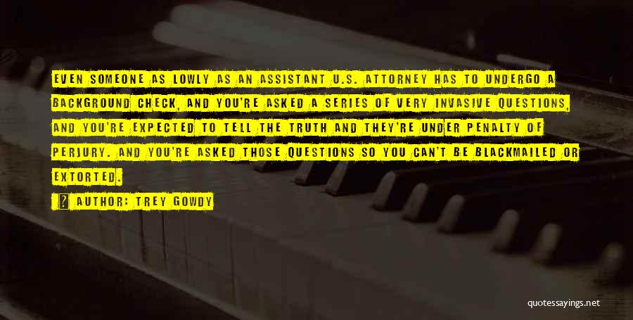 Trey Gowdy Quotes: Even Someone As Lowly As An Assistant U.s. Attorney Has To Undergo A Background Check, And You're Asked A Series