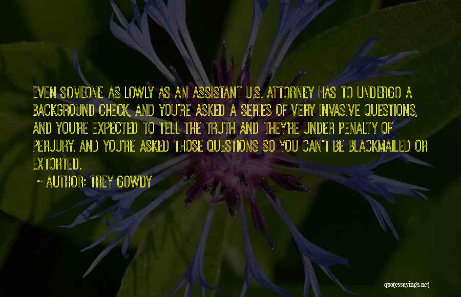 Trey Gowdy Quotes: Even Someone As Lowly As An Assistant U.s. Attorney Has To Undergo A Background Check, And You're Asked A Series