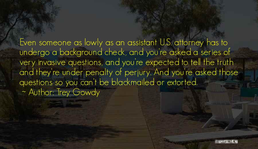 Trey Gowdy Quotes: Even Someone As Lowly As An Assistant U.s. Attorney Has To Undergo A Background Check, And You're Asked A Series