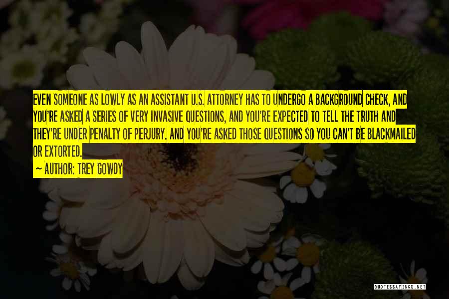 Trey Gowdy Quotes: Even Someone As Lowly As An Assistant U.s. Attorney Has To Undergo A Background Check, And You're Asked A Series