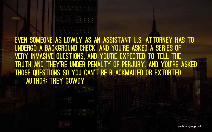 Trey Gowdy Quotes: Even Someone As Lowly As An Assistant U.s. Attorney Has To Undergo A Background Check, And You're Asked A Series