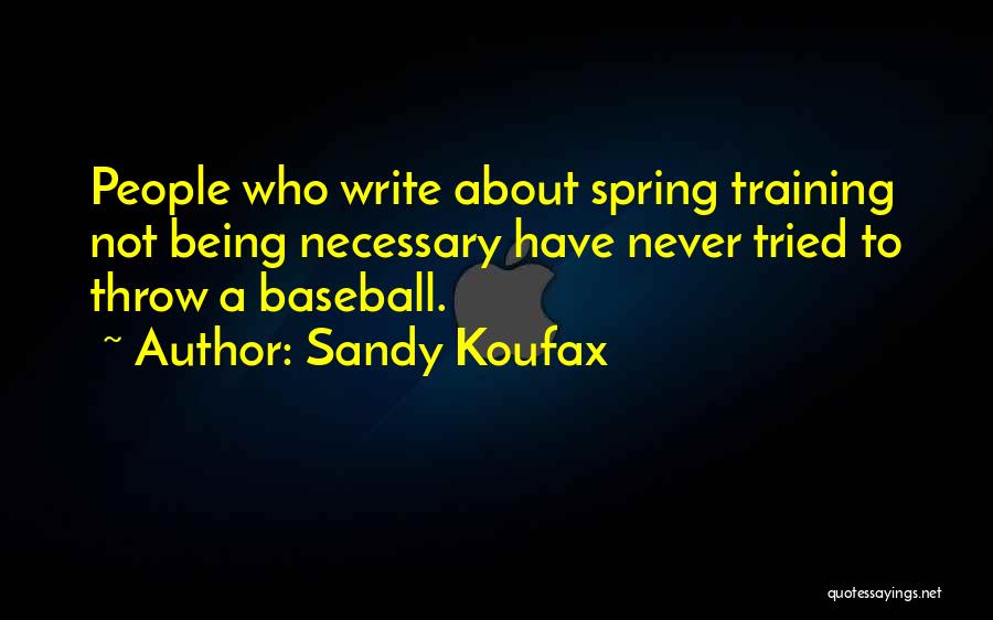 Sandy Koufax Quotes: People Who Write About Spring Training Not Being Necessary Have Never Tried To Throw A Baseball.