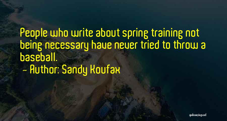 Sandy Koufax Quotes: People Who Write About Spring Training Not Being Necessary Have Never Tried To Throw A Baseball.