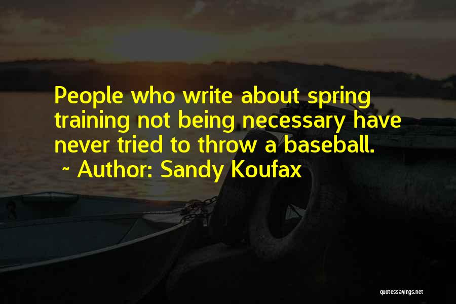 Sandy Koufax Quotes: People Who Write About Spring Training Not Being Necessary Have Never Tried To Throw A Baseball.