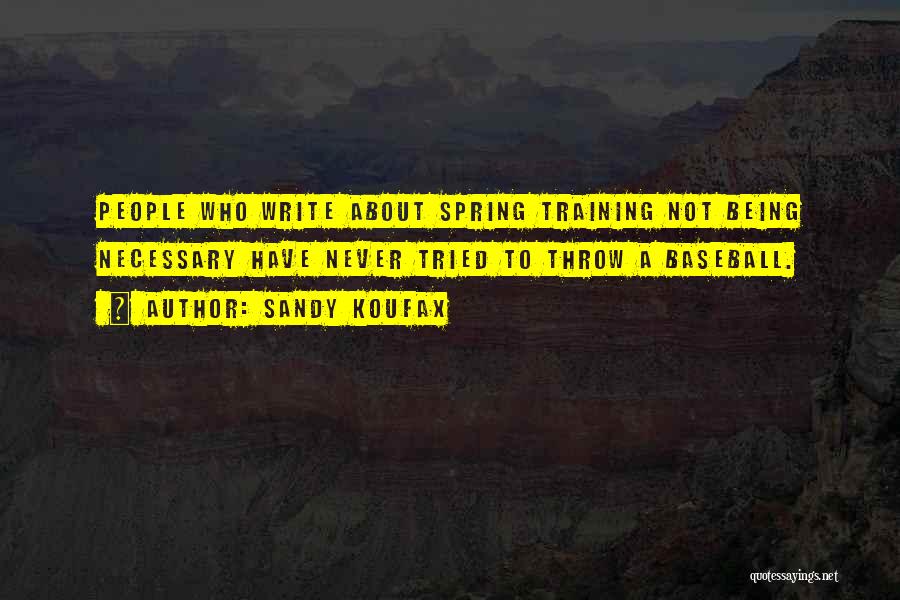 Sandy Koufax Quotes: People Who Write About Spring Training Not Being Necessary Have Never Tried To Throw A Baseball.